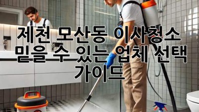 제천 모산동 이사청소, 믿을 수 있는 업체 선택 가이드